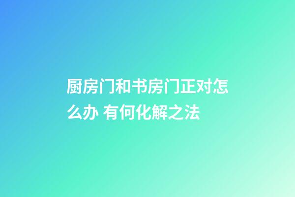 厨房门和书房门正对怎么办 有何化解之法